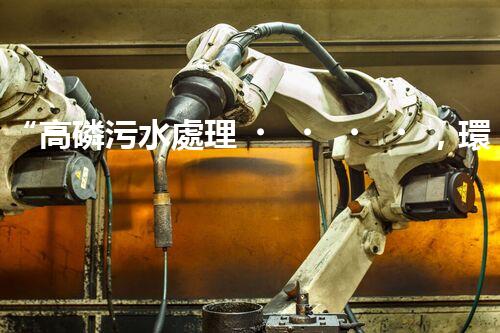 “高磷污水處理，環(huán)保先鋒，守護(hù)碧水藍(lán)天！”